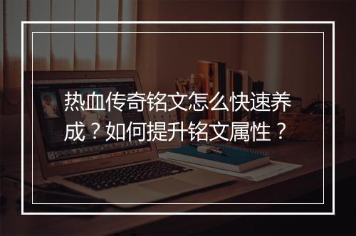 热血传奇铭文怎么快速养成？如何提升铭文属性？