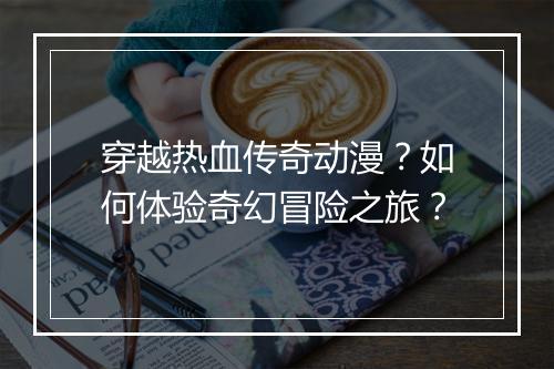 穿越热血传奇动漫？如何体验奇幻冒险之旅？