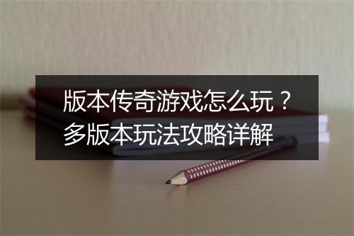 版本传奇游戏怎么玩？多版本玩法攻略详解