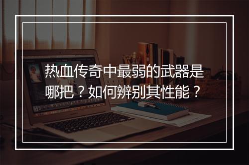 热血传奇中最弱的武器是哪把？如何辨别其性能？