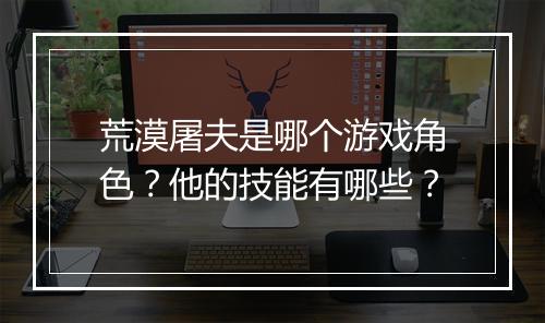 荒漠屠夫是哪个游戏角色？他的技能有哪些？