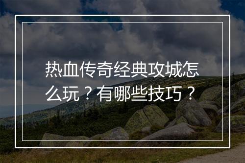 热血传奇经典攻城怎么玩？有哪些技巧？