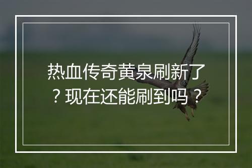 热血传奇黄泉刷新了？现在还能刷到吗？