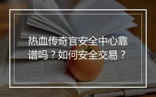 热血传奇官安全中心靠谱吗？如何安全交易？