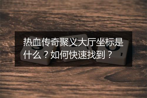 热血传奇聚义大厅坐标是什么？如何快速找到？