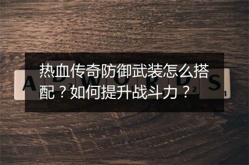 热血传奇防御武装怎么搭配？如何提升战斗力？
