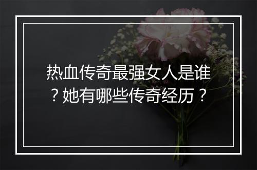 热血传奇最强女人是谁？她有哪些传奇经历？