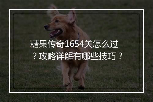 糖果传奇1654关怎么过？攻略详解有哪些技巧？