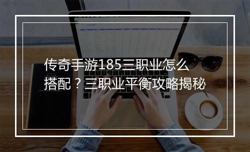 传奇手游185三职业怎么搭配？三职业平衡攻略揭秘