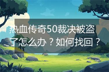 热血传奇50裁决被盗了怎么办？如何找回？