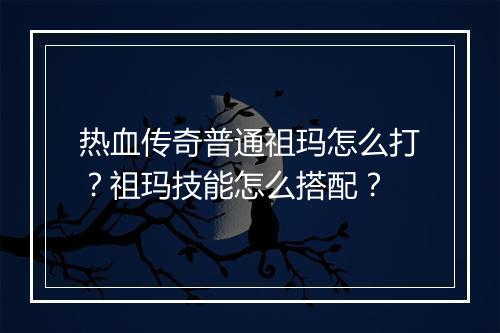 热血传奇普通祖玛怎么打？祖玛技能怎么搭配？