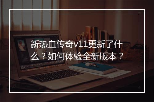 新热血传奇v11更新了什么？如何体验全新版本？