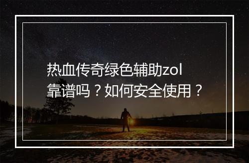 热血传奇绿色辅助zol靠谱吗？如何安全使用？