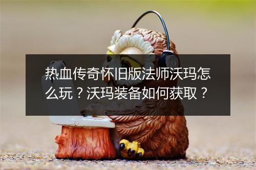 热血传奇怀旧版法师沃玛怎么玩？沃玛装备如何获取？