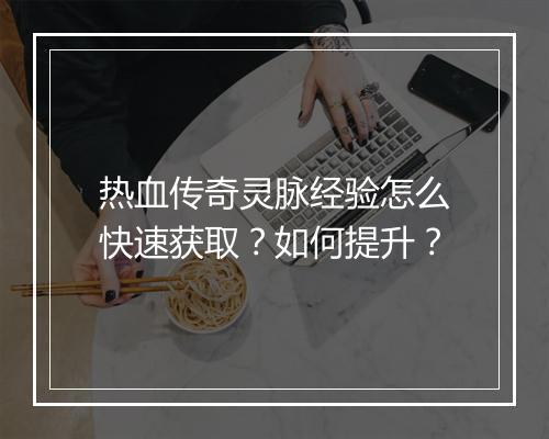 热血传奇灵脉经验怎么快速获取？如何提升？