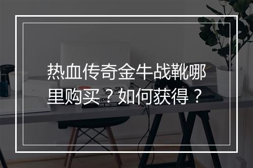 热血传奇金牛战靴哪里购买？如何获得？