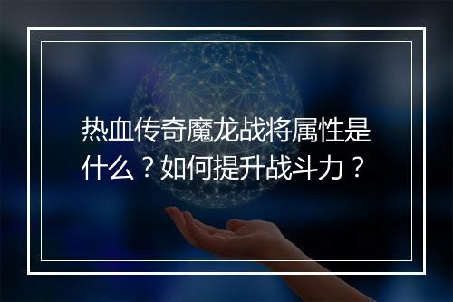 热血传奇魔龙战将属性是什么？如何提升战斗力？
