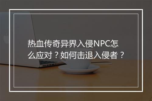 热血传奇异界入侵NPC怎么应对？如何击退入侵者？