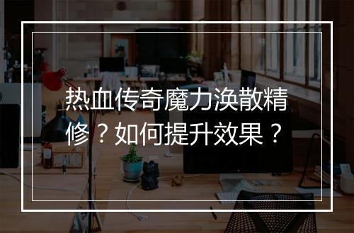 热血传奇魔力涣散精修？如何提升效果？
