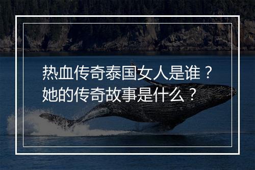 热血传奇泰国女人是谁？她的传奇故事是什么？