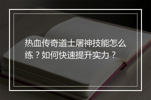 热血传奇道士屠神技能怎么练？如何快速提升实力？