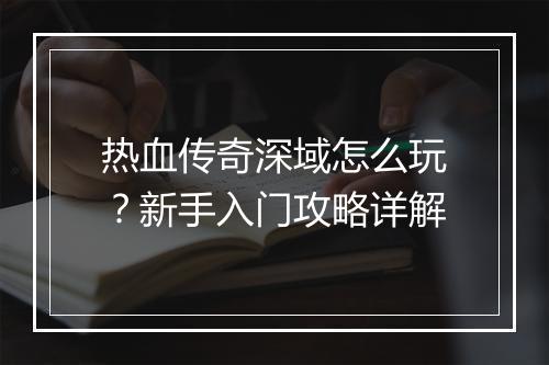 热血传奇深域怎么玩？新手入门攻略详解