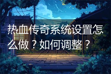 热血传奇系统设置怎么做？如何调整？