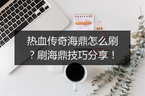 热血传奇海鼎怎么刷？刷海鼎技巧分享！