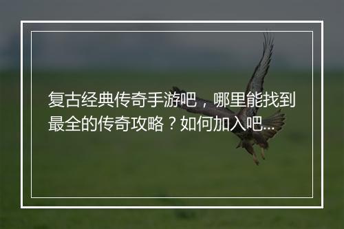 复古经典传奇手游吧，哪里能找到最全的传奇攻略？如何加入吧友交流？
