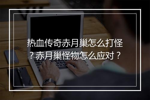 热血传奇赤月巢怎么打怪？赤月巢怪物怎么应对？