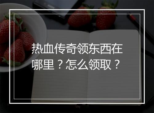 热血传奇领东西在哪里？怎么领取？