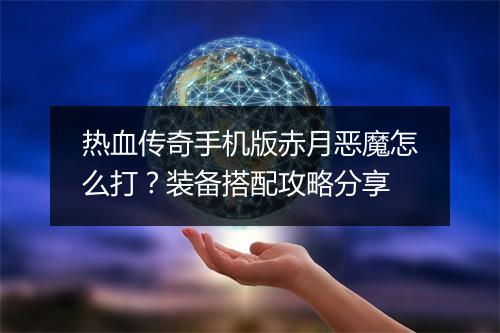 热血传奇手机版赤月恶魔怎么打？装备搭配攻略分享