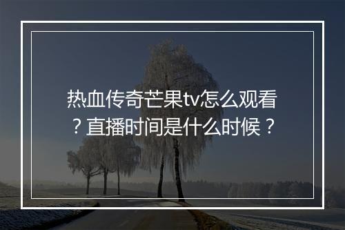 热血传奇芒果tv怎么观看？直播时间是什么时候？