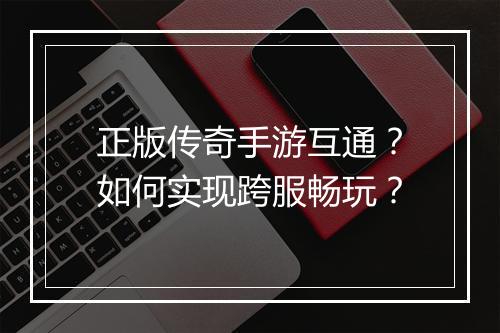 正版传奇手游互通？如何实现跨服畅玩？