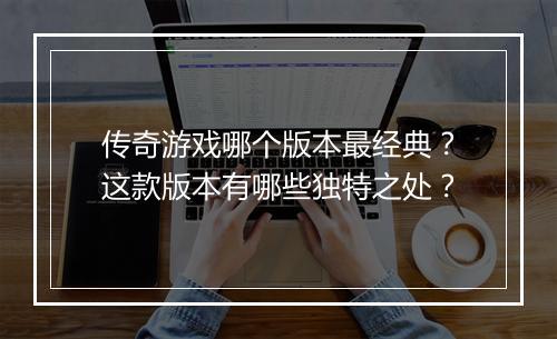 传奇游戏哪个版本最经典？这款版本有哪些独特之处？