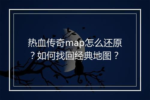 热血传奇map怎么还原？如何找回经典地图？