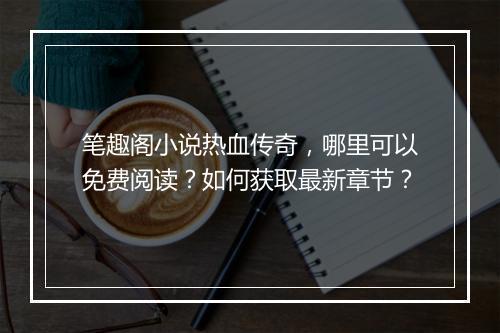 笔趣阁小说热血传奇，哪里可以免费阅读？如何获取最新章节？