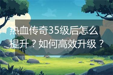 热血传奇35级后怎么提升？如何高效升级？