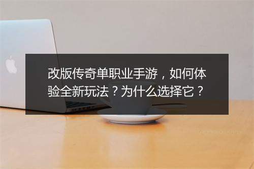 改版传奇单职业手游，如何体验全新玩法？为什么选择它？