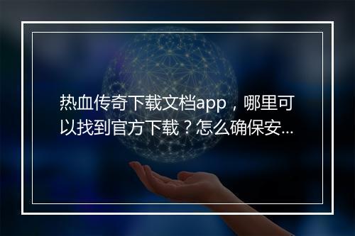 热血传奇下载文档app，哪里可以找到官方下载？怎么确保安全？