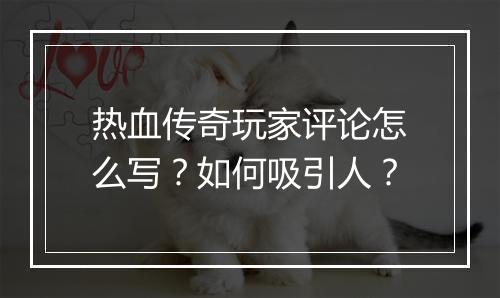 热血传奇玩家评论怎么写？如何吸引人？