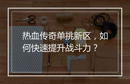 热血传奇单挑新区，如何快速提升战斗力？