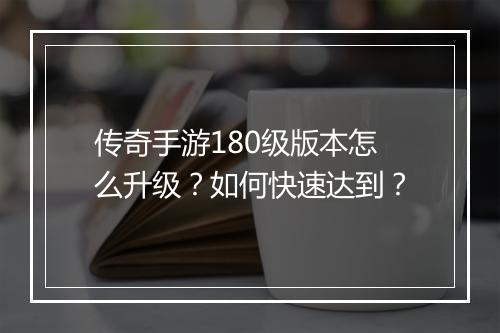 传奇手游180级版本怎么升级？如何快速达到？