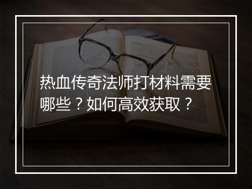 热血传奇法师打材料需要哪些？如何高效获取？