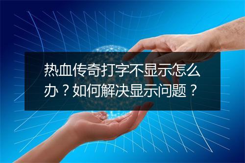 热血传奇打字不显示怎么办？如何解决显示问题？