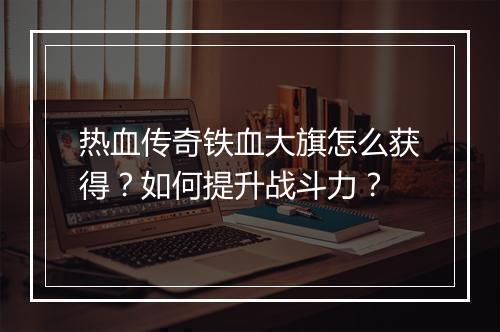 热血传奇铁血大旗怎么获得？如何提升战斗力？