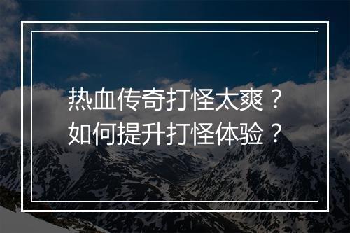热血传奇打怪太爽？如何提升打怪体验？