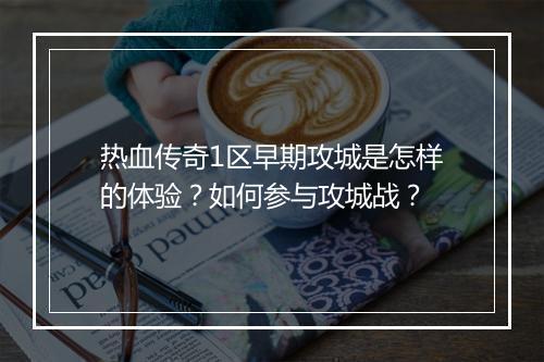 热血传奇1区早期攻城是怎样的体验？如何参与攻城战？