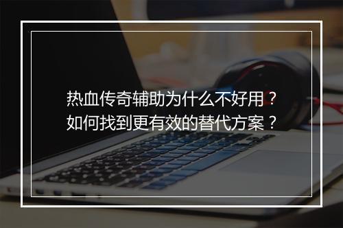 热血传奇辅助为什么不好用？如何找到更有效的替代方案？