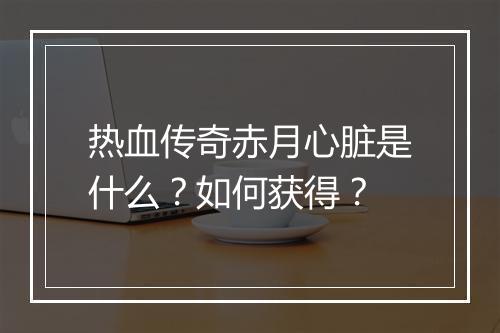 热血传奇赤月心脏是什么？如何获得？